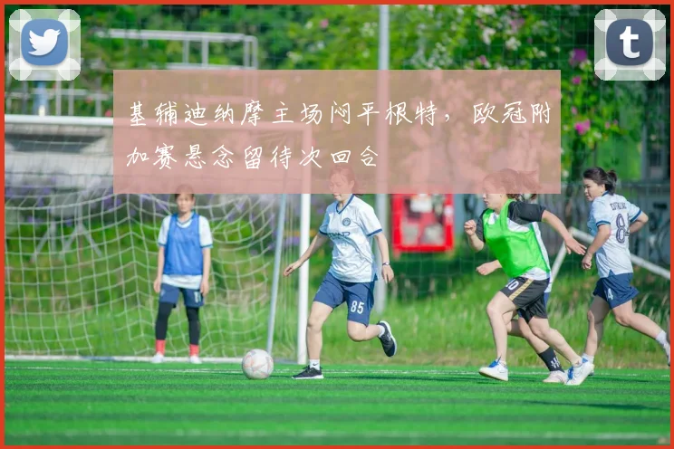基辅迪纳摩主场闷平根特，欧冠附加赛悬念留待次回合