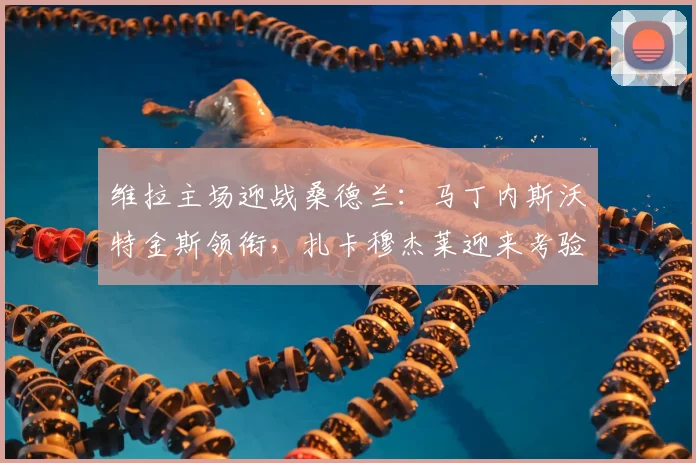 维拉主场迎战桑德兰：马丁内斯沃特金斯领衔，扎卡穆杰莱迎来考验