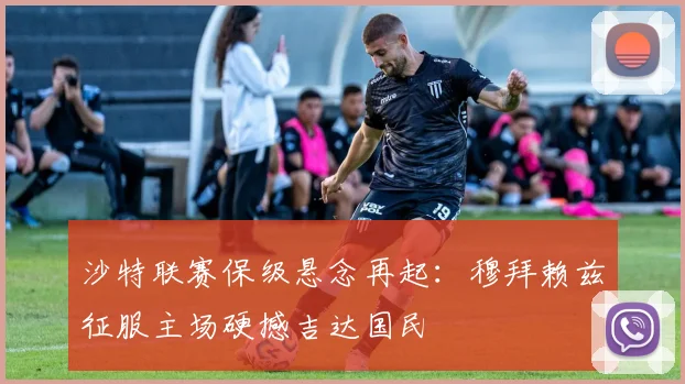 沙特联赛保级悬念再起：穆拜赖兹征服主场硬撼吉达国民