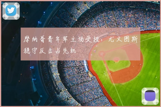 摩纳哥青年军主场受挫，尤文图斯稳守反击占先机