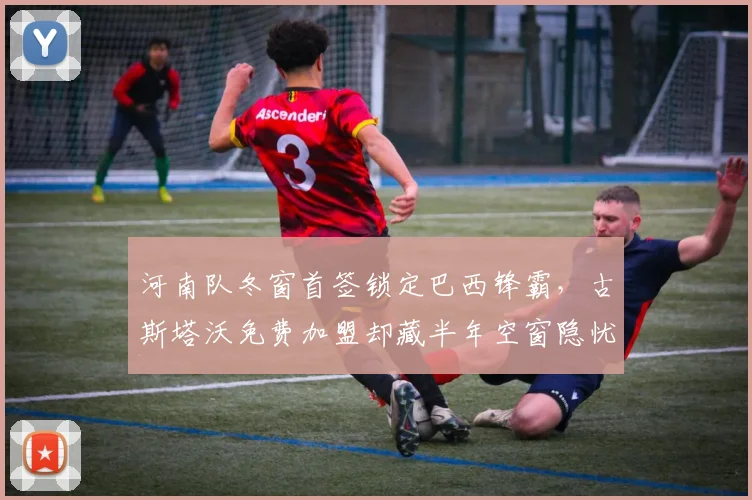 河南队冬窗首签锁定巴西锋霸，古斯塔沃免费加盟却藏半年空窗隐忧