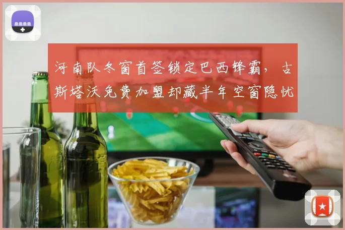 河南队冬窗首签锁定巴西锋霸，古斯塔沃免费加盟却藏半年空窗隐忧