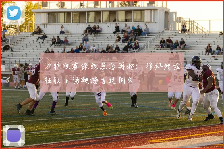沙特联赛保级悬念再起：穆拜赖兹征服主场硬撼吉达国民