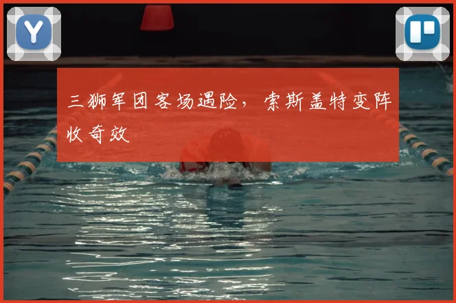 三狮军团客场遇险，索斯盖特变阵收奇效