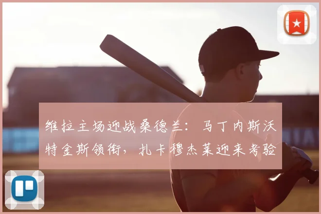 维拉主场迎战桑德兰：马丁内斯沃特金斯领衔，扎卡穆杰莱迎来考验