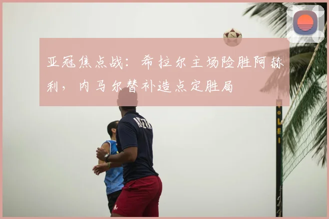 亚冠焦点战：希拉尔主场险胜阿赫利，内马尔替补造点定胜局