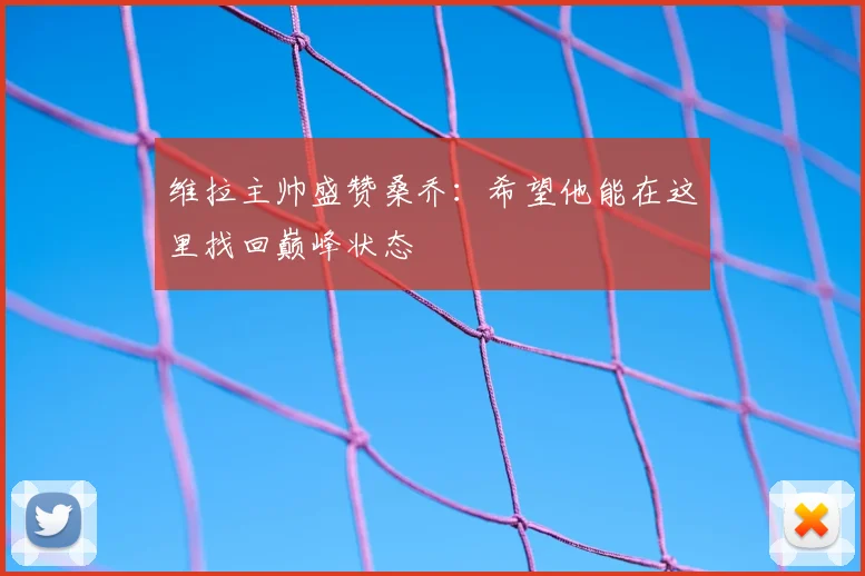 维拉主帅盛赞桑乔：希望他能在这里找回巅峰状态